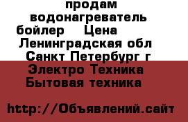 продам водонагреватель (бойлер) › Цена ­ 2 000 - Ленинградская обл., Санкт-Петербург г. Электро-Техника » Бытовая техника   